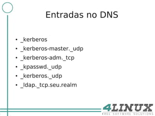 17

                 Entradas no DNS

     ●   _kerberos
     ●   _kerberos-master._udp
     ●   _kerberos-adm._tcp
     ●   _kpasswd._udp
     ●   _kerberos._udp
     ●   _ldap._tcp.seu.realm
 