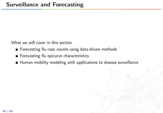 Surveillance and Forecasting
What we will cover in this section
Forecasting ﬂu case counts using data-driven methods
Forecasting ﬂu epicurve characteristics
Human mobility modeling with applications to disease surveillance
98 / 201
 
