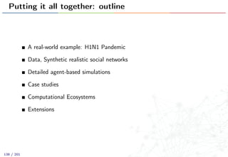 Putting it all together: outline
A real-world example: H1N1 Pandemic
Data, Synthetic realistic social networks
Detailed agent-based simulations
Case studies
Computational Ecosystems
Extensions
138 / 201
 
