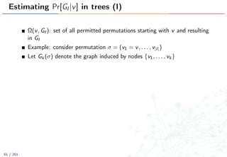 Estimating Pr[GI |v] in trees (I)
Ω(v, GI ): set of all permitted permutations starting with v and resulting
in GI
Example: consider permutation σ = (v1 = v, . . . , v|I|)
Let Gk(σ) denote the graph induced by nodes {v1, . . . , vk}
51 / 201
 