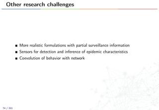 Other research challenges
More realistic formulations with partial surveillance information
Sensors for detection and inference of epidemic characteristics
Coevolution of behavior with network
74 / 201
 