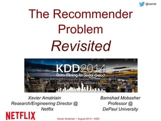 Xavier Amatriain – August 2014 – KDD
The Recommender
Problem
Revisited
Xavier Amatriain
Research/Engineering Director @
Netflix
@xamat
Bamshad Mobasher
Professor @
DePaul University
 
