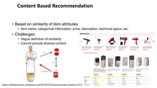 • Based on similarity of item attributes
• Item name, categorical information, price, description, technical specs, etc.
• Challenges:
• Vague definition of similarity
• Cannot provide diverse content
(https://d4datascience.wordpress.com/2016/07/22/recommender-systems-101/)
 