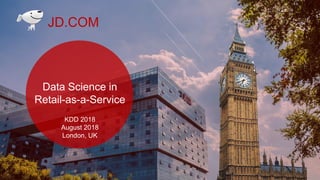 1
JD.COM
Data Science in
Retail-as-a-Service
KDD 2018
August 2018
London, UK
 