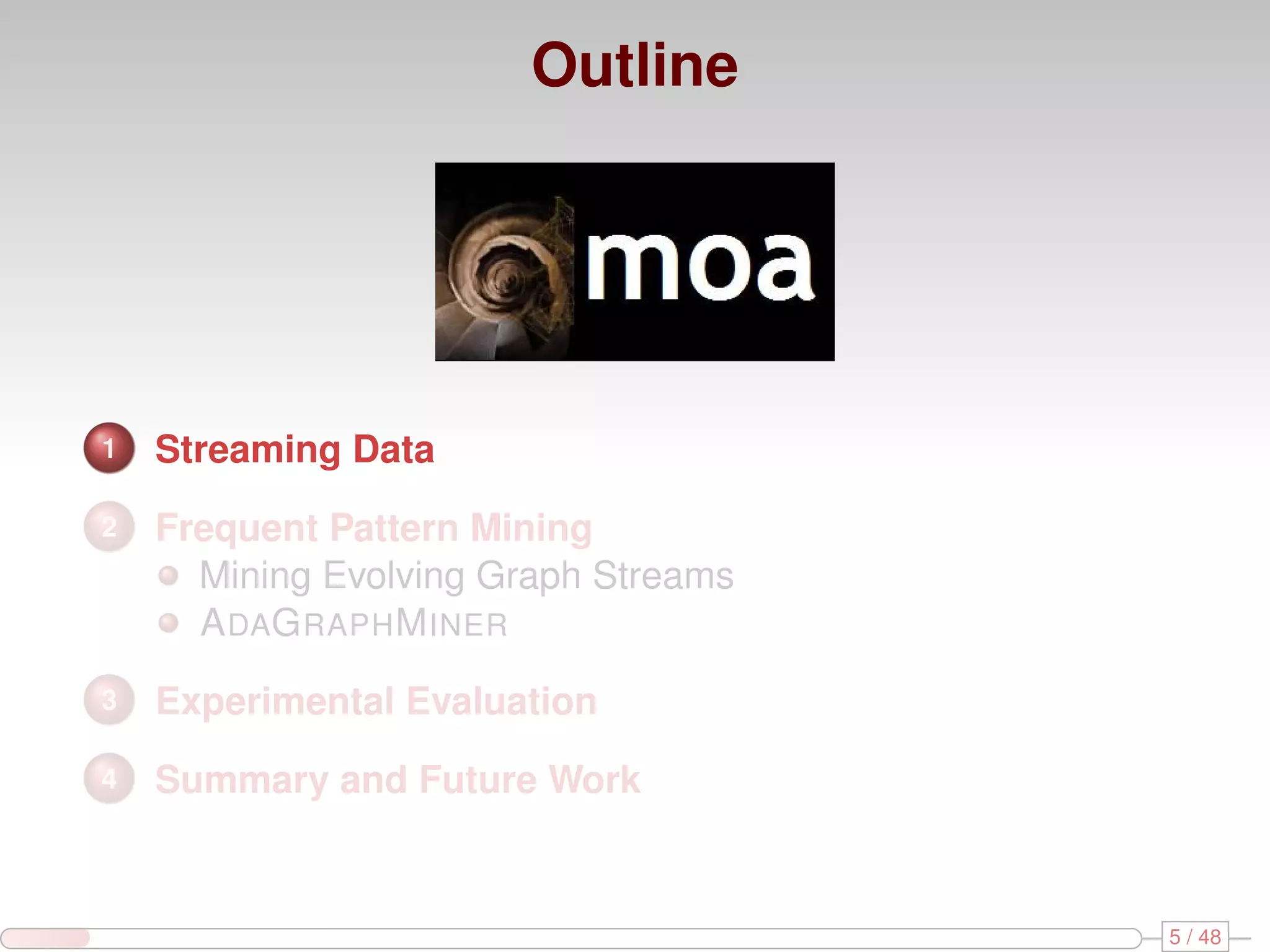 Outline 1 Streaming Data 2 Frequent Pattern Mining Mining Evolving Graph Streams A DAG RAPH M INER 3 Experimental Evaluation 4 Summary and Future Work 5 / 48 