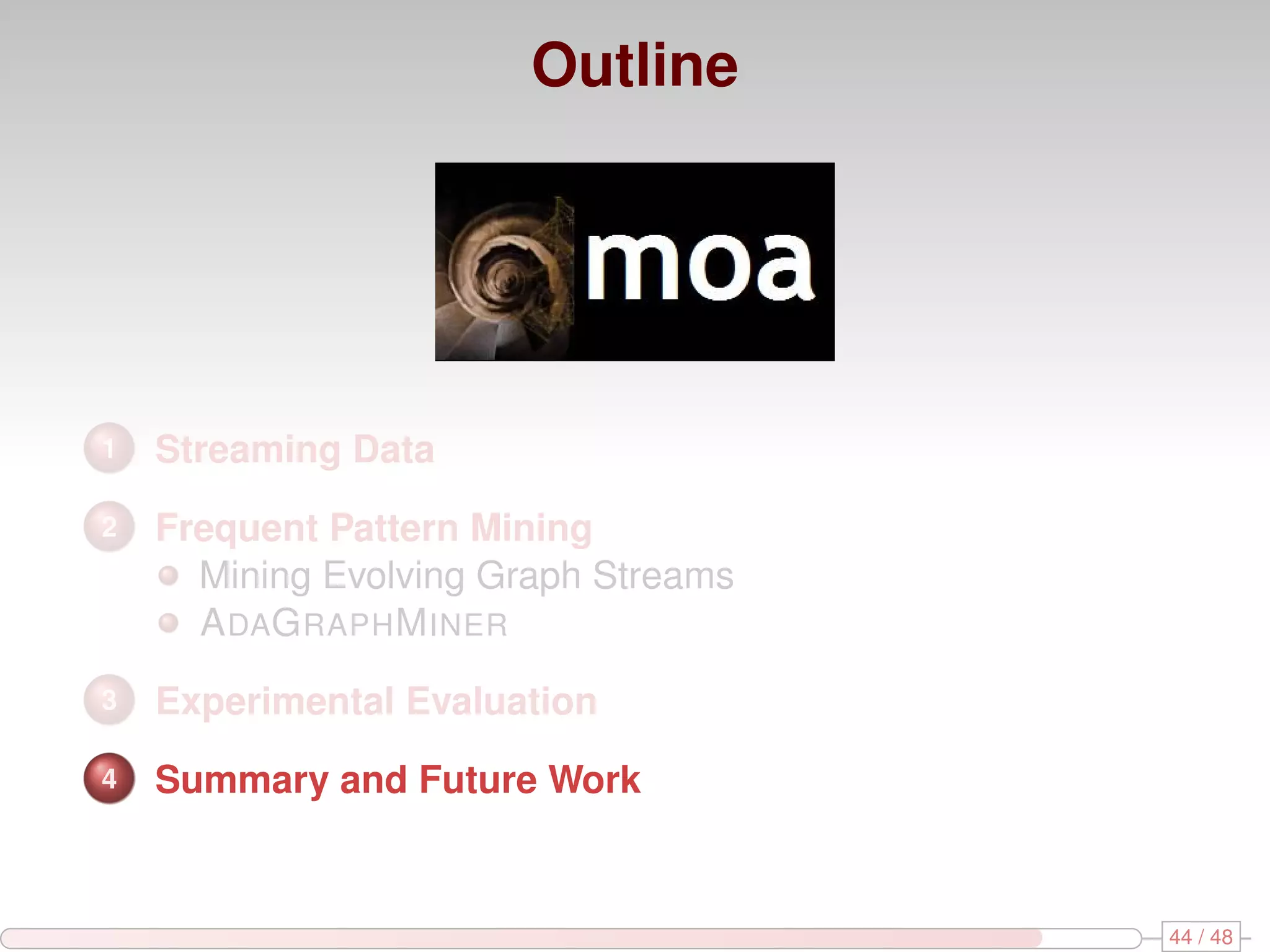 Outline 1 Streaming Data 2 Frequent Pattern Mining Mining Evolving Graph Streams A DAG RAPH M INER 3 Experimental Evaluation 4 Summary and Future Work 44 / 48 