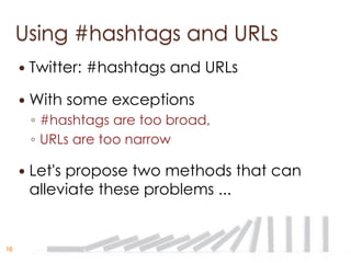 Using #hashtags and URLs
        Twitter: #hashtags and URLs

        With some exceptions
         ◦ #hashtags are too broad,
         ◦ URLs are too narrow

        Let's propose two methods that can
         alleviate these problems ...


10
 