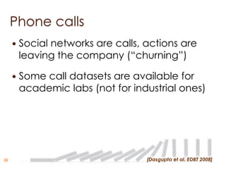 Phone calls
        Social networks are calls, actions are
         leaving the company (“churning”)

        Some call datasets are available for
         academic labs (not for industrial ones)




20                                  [Dasgupta et al. EDBT 2008]
 