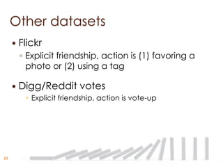 Other datasets
        Flickr
         ◦ Explicit friendship, action is (1) favoring a
           photo or (2) using a tag

        Digg/Reddit votes
           Explicit friendship, action is vote-up




23
 