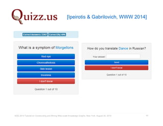 [Ipeirotis & Gabrilovich, WWW 2014] 
KDD 2014 Tutorial on Constructing and Mining Web-scale Knowledge Graphs, New York, August 24, 2014 42 
 