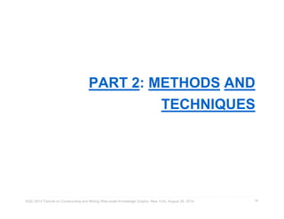 PART 2: METHODS AND 
TECHNIQUES 
KDD 2014 Tutorial on Constructing and Mining Web-scale Knowledge Graphs, New York, August 24, 2014 
79 
 