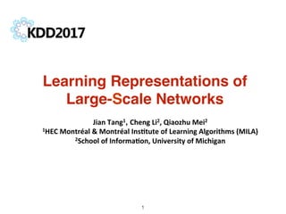 Learning Representations of
Large-Scale Networks!
Jian	Tang1, Cheng	Li2,	Qiaozhu	Mei2	
1HEC	Montréal	&	Montréal	Ins=tute	of	Learning	Algorithms	(MILA)	
2School	of	Informa=on,	University	of	Michigan	
1!
 