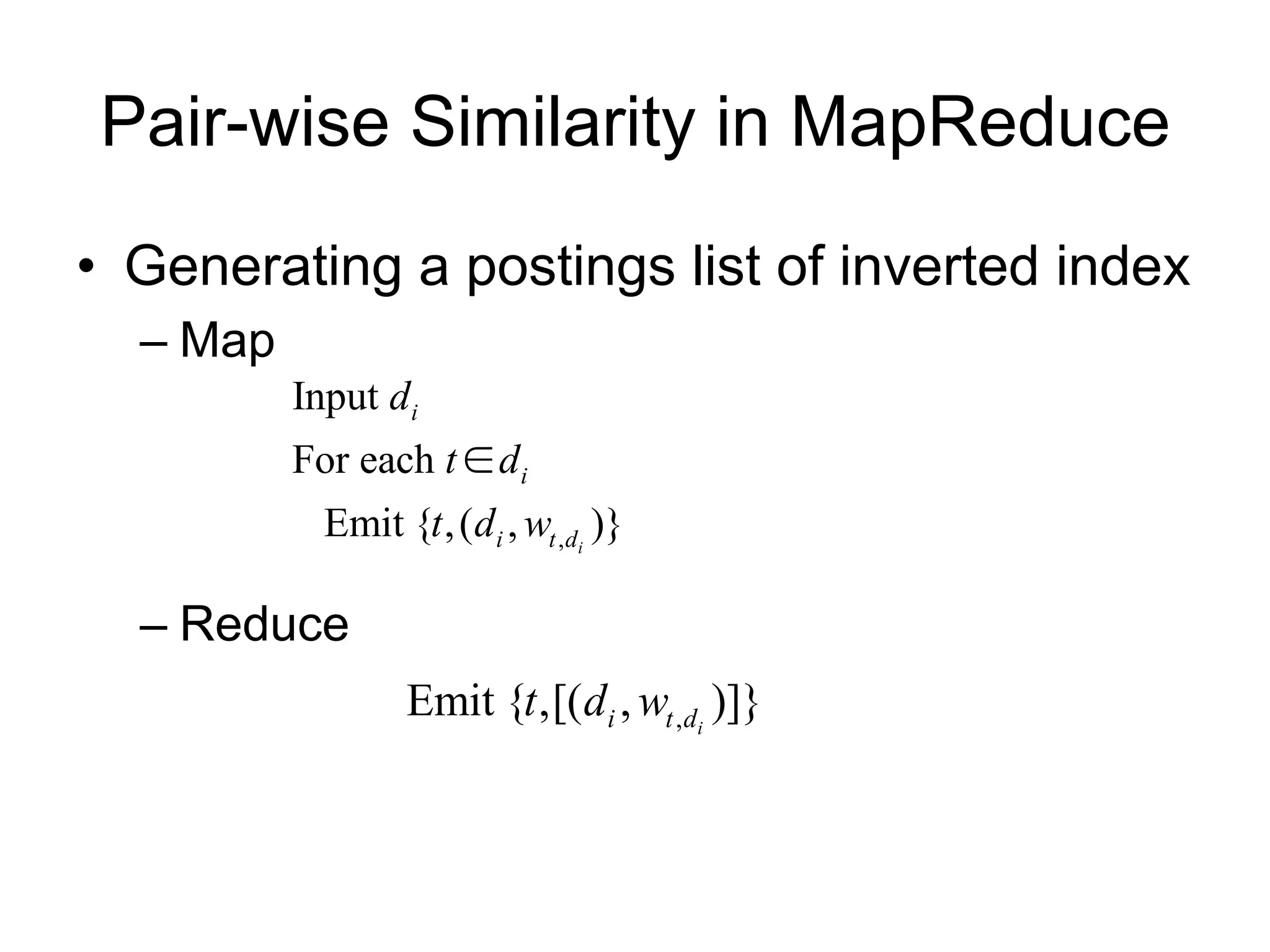 Pair-wise Similarity in MapReduce
• Generating a postings list of inverted index
  – Map
          Input di
          For each t  di
            Emit {t , ( di , wt ,di )}

  – Reduce
                   Emit {t ,[(di , wt ,di )]}
 