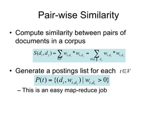 Pair-wise Similarity
• Compute similarity between pairs of
  documents in a corpus
        S (di , d j )   wt ,di * wt ,d j               wt ,di * wt ,d j
                       tV                     tdi   dj



• Generate a postings list for each t V
       P(t )  {(di , wt ,di ) | wt ,di  0}
  – This is an easy map-reduce job
 