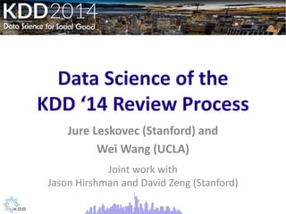 Data Science of the
KDD ‘14 Review Process
Jure Leskovec (Stanford) and
Wei Wang (UCLA)
Joint work with
Jason Hirshman and David Zeng (Stanford)
 