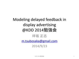 Modeling delayed feedback in display advertising @KDD 2014勉強会 
坪坂 正志 
m.tsubosaka@gmail.com 
2014/9/23 
KDD 2014勉強会 
1  