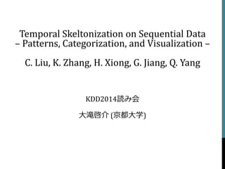 Temporal Skeltonizationon Sequential Data–Patterns, Categorization, and Visualization – C. Liu, K. Zhang, H. Xiong, G. Jiang, Q. Yang 
KDD2014読み会 
大滝啓介(京都大学)  