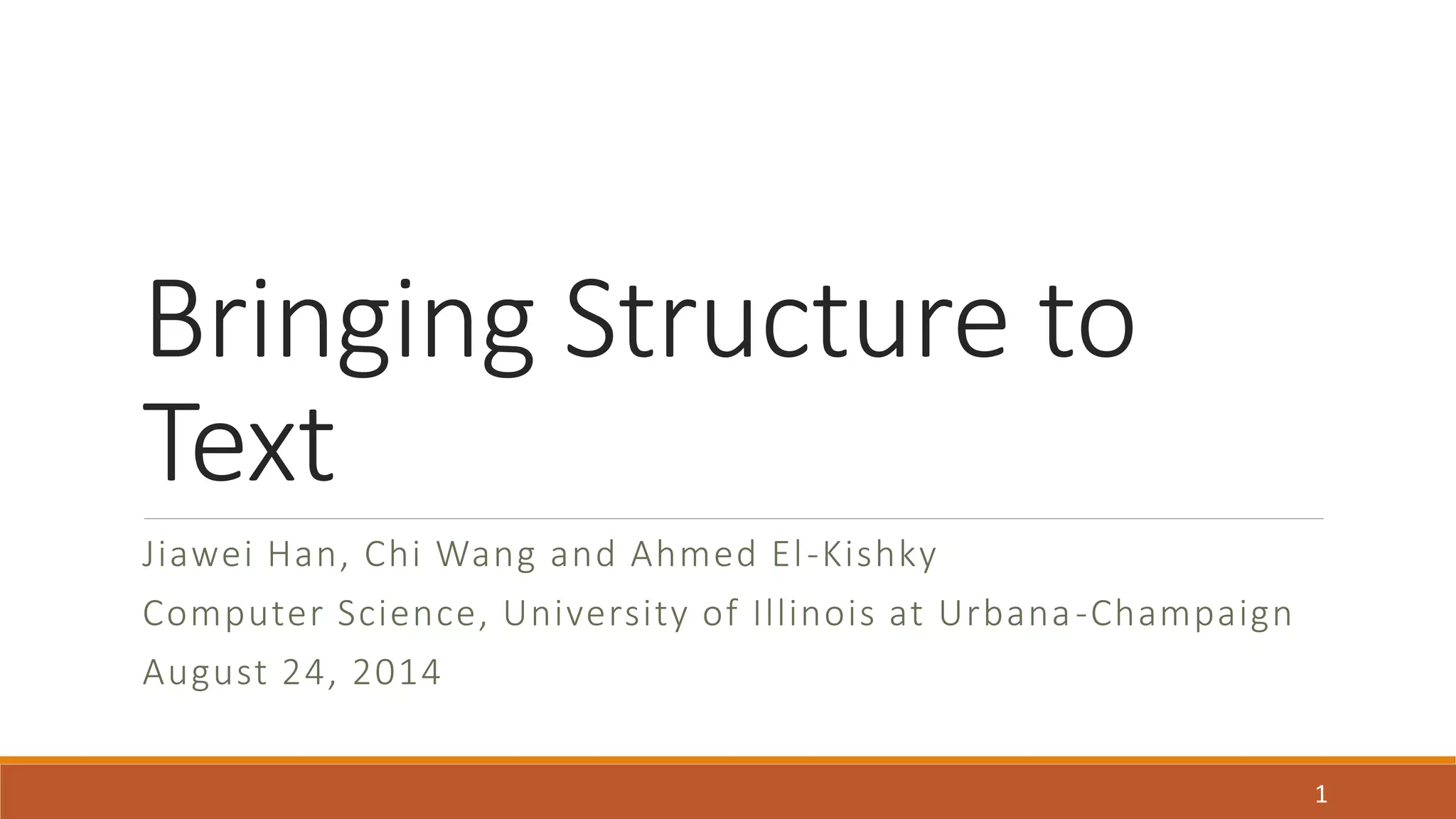 Bringing Structure to 
Text 
Jiawei Han, Chi Wang and Ahmed El -Kishky 
Computer Science, University of Illinois at Urbana -Champaign 
August 24, 2014 
1 
 