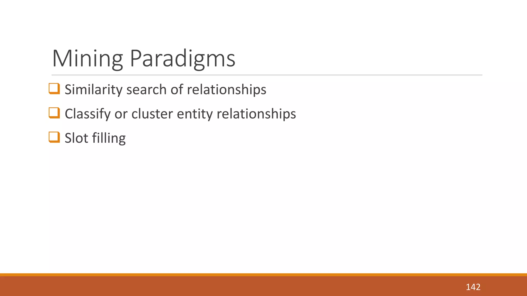 Mining Paradigms 
 Similarity search of relationships 
 Classify or cluster entity relationships 
 Slot filling 
142 
 
