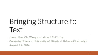 Bringing Structure to 
Text 
Jiawei Han, Chi Wang and Ahmed El -Kishky 
Computer Science, University of Illinois at Urbana -Champaign 
August 24, 2014 
1 
 