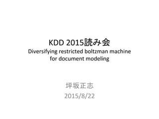 KDD	
  2015読み会	
  
Diversifying	
  restricted	
  boltzman	
  machine	
  	
  
for	
  document	
  modeling	
  
	
坪坂正志	
  
2015/8/22	
 