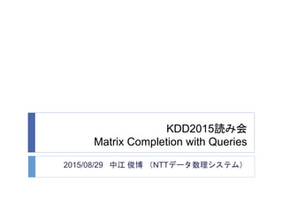KDD2015読み会
Matrix Completion with Queries
2015/08/29 中江 俊博 （NTTデータ数理システム）
 
