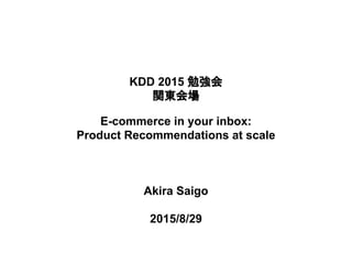 KDD 2015 勉強会
関東会場
E-commerce in your inbox:
Product Recommendations at scale
Akira Saigo
2015/8/29
 