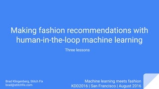 Making fashion recommendations with
human-in-the-loop machine learning
Brad Klingenberg, Stitch Fix
brad@stitchfix.com
Machine learning meets fashion
KDD2016 | San Francisco | August 2016
Three lessons
 