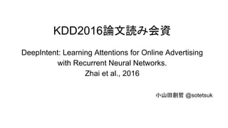 KDD2016論文読み会資
DeepIntent: Learning Attentions for Online Advertising
with Recurrent Neural Networks.
Zhai et al., 2016
小山田創哲 @sotetsuk
 