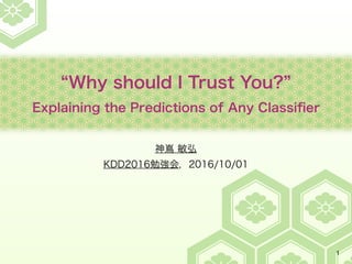 “Why should I Trust You?”
Explaining the Predictions of Any Classiﬁer
神嶌 敏弘
KDD2016勉強会，2016/10/01
1
 