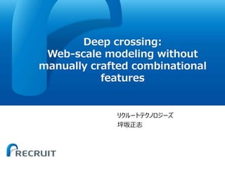 Deep crossing:
Web-scale modeling without
manually crafted combinational
features
リクルートテクノロジーズ
坪坂正志
 