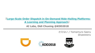 『Large-Scale Order Dispatch in On-Demand Ride-Hailing Platforms:
A Learning and Planning Approach』
AI Labs, Didi Chuxing @KDD2018
さえない / Yamamuro Saeru
@saeeeeru
 