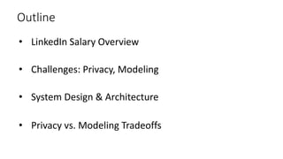 Outline
• LinkedIn Salary Overview
• Challenges: Privacy, Modeling
• System Design & Architecture
• Privacy vs. Modeling Tradeoffs
 