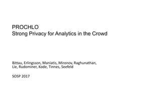 PROCHLO:
Strong Privacy for Analytics in the Crowd
Bittau, Erlingsson, Maniatis, Mironov, Raghunathan,
Lie, Rudominer, Kode, Tinnes, Seefeld
SOSP 2017
 