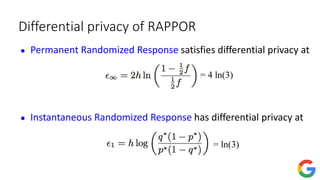 Differential privacy of RAPPOR
● Permanent Randomized Response satisfies differential privacy at
● Instantaneous Randomized Response has differential privacy at
= 4 ln(3)
= ln(3)
 
