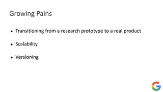 Growing Pains
● Transitioning from a research prototype to a real product
● Scalability
● Versioning
 
