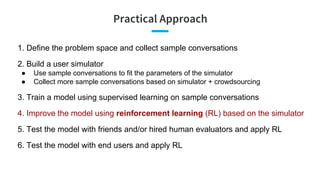 Practical Approach
1. Define the problem space and collect sample conversations
2. Build a user simulator
● Use sample con...