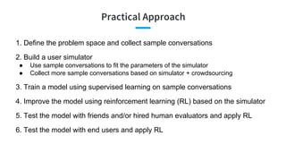 Practical Approach
1. Define the problem space and collect sample conversations
2. Build a user simulator
● Use sample con...