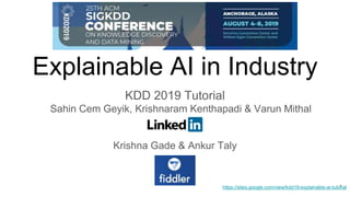Explainable AI in Industry
KDD 2019 Tutorial
Sahin Cem Geyik, Krishnaram Kenthapadi & Varun Mithal
Krishna Gade & Ankur Taly
https://sites.google.com/view/kdd19-explainable-ai-tutorial1
 