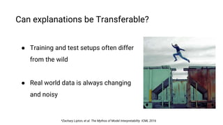 Can explanations be Transferable?
● Training and test setups often differ
from the wild
● Real world data is always changing
and noisy
*Zachary Lipton, et al. The Mythos of Model Interpretability ICML 2016
 