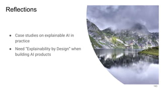 Reflections
● Case studies on explainable AI in
practice
● Need “Explainability by Design” when
building AI products
143
 