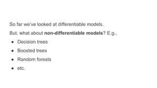 So far we’ve looked at differentiable models.
But, what about non-differentiable models? E.g.,
● Decision trees
● Boosted trees
● Random forests
● etc.
 