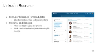 LinkedIn Recruiter
● Recruiter Searches for Candidates
○ Standardized and free-text search criteria
● Retrieval and Ranking
○ Filter candidates using the criteria
○ Rank candidates in multiple levels using ML
models
77
 