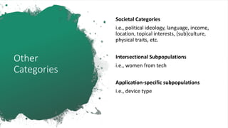 Other
Categories
Societal Categories
i.e., political ideology, language, income,
location, topical interests, (sub)culture,
physical traits, etc.
Intersectional Subpopulations
i.e., women from tech
Application-specific subpopulations
i.e., device type
 