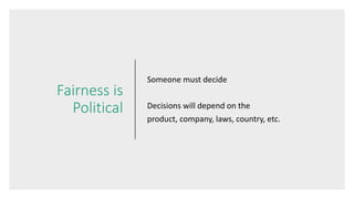 Fairness is
Political
Someone must decide
Decisions will depend on the
product, company, laws, country, etc.
 