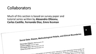 Collaborators
Much of this section is based on survey paper and
tutorial series written by Alexandra Olteanu,
Carlos Castillo, Fernando Diaz, Emre Kıcıman
 