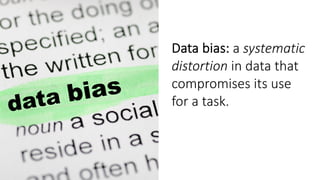 data bias
Data bias: a systematic
distortion in data that
compromises its use
for a task.
 