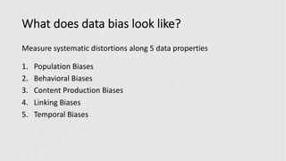 What does data bias look like?
Measure systematic distortions along 5 data properties
1. Population Biases
2. Behavioral Biases
3. Content Production Biases
4. Linking Biases
5. Temporal Biases
 
