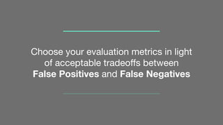 Choose your evaluation metrics in light
of acceptable tradeoffs between
False Positives and False Negatives
 