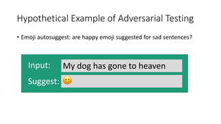 Hypothetical Example of Adversarial Testing
• Emoji autosuggest: are happy emoji suggested for sad sentences?
My dog has gone to heaven
Suggest:
Input:
😊
 